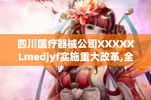 四川醫(yī)療器械公司XXXXXLmedjyf實(shí)施重大改革,全面提升產(chǎn)品質(zhì)量和服務(wù)水平