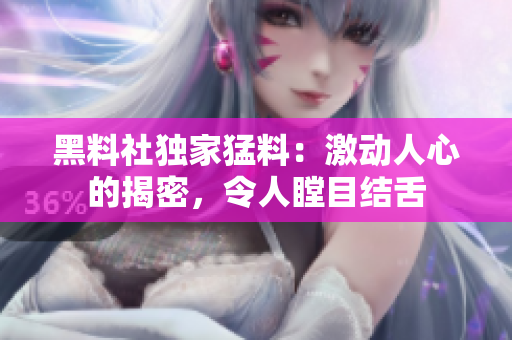 黑料社獨家猛料：激動人心的揭密，令人瞠目結(jié)舌