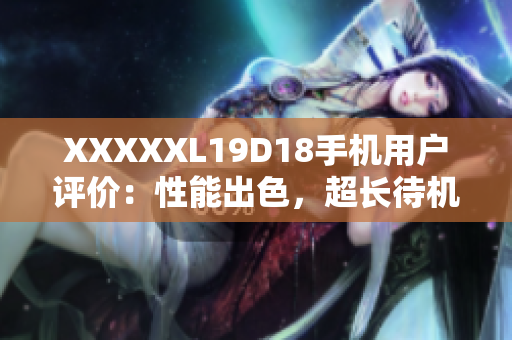 XXXXXL19D18手機(jī)用戶評價：性能出色，超長待機(jī)，超大屏幕，高性價比手機(jī)推薦