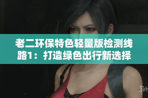 老二環(huán)保特色輕量版檢測(cè)線路1：打造綠色出行新選擇