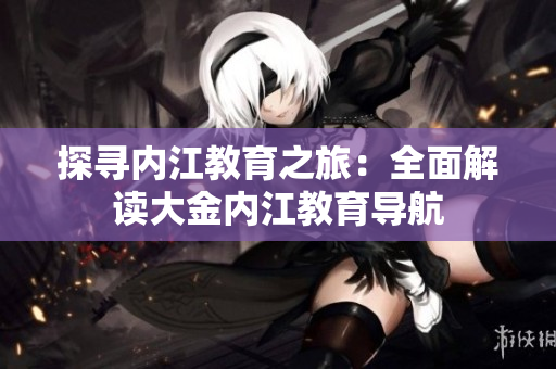 探尋內(nèi)江教育之旅：全面解讀大金內(nèi)江教育導(dǎo)航