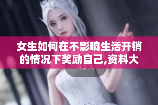 女生如何在不影響生活開(kāi)銷的情況下獎(jiǎng)勵(lì)自己,資料大揭秘