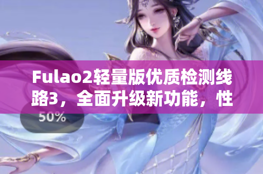 Fulao2輕量版優(yōu)質(zhì)檢測線路3，全面升級新功能，性能更出色