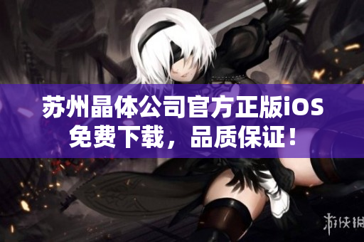 蘇州晶體公司官方正版iOS免費下載，品質(zhì)保證！