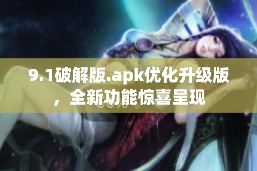 9.1破解版.apk優(yōu)化升級(jí)版，全新功能驚喜呈現(xiàn)