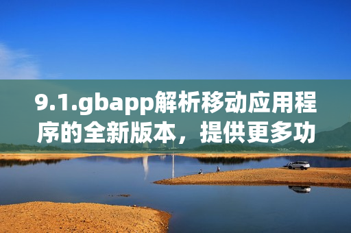 9.1.gbapp解析移動應(yīng)用程序的全新版本，提供更多功能和性能