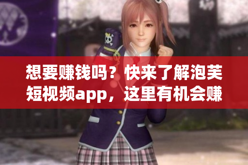 想要賺錢嗎？快來了解泡芙短視頻app，這里有機會賺錢啦!
