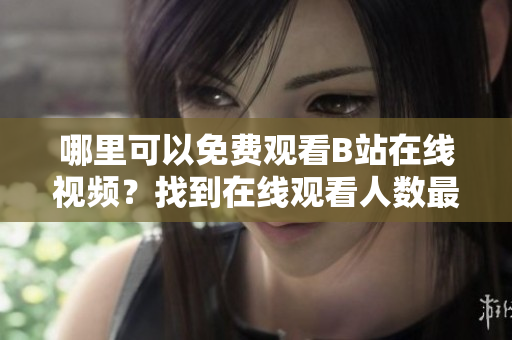 哪里可以免費(fèi)觀看B站在線視頻？找到在線觀看人數(shù)最多的方法