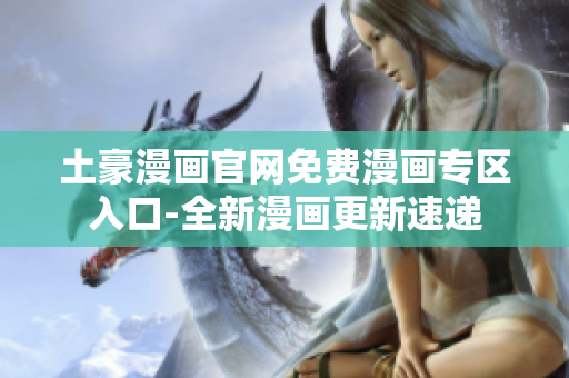 土豪漫畫官網(wǎng)免費(fèi)漫畫專區(qū)入口-全新漫畫更新速遞