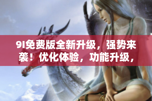 9I免費(fèi)版全新升級(jí)，強(qiáng)勢(shì)來(lái)襲！優(yōu)化體驗(yàn)，功能升級(jí)，全方位滿足你的需求