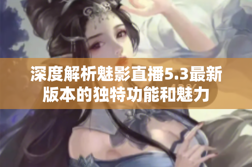 深度解析魅影直播5.3最新版本的獨(dú)特功能和魅力