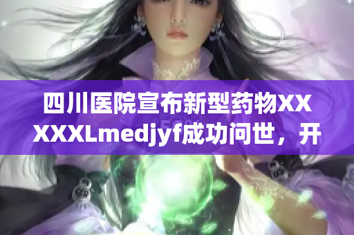 四川醫(yī)院宣布新型藥物XXXXXLmedjyf成功問(wèn)世，開(kāi)啟抗病戰(zhàn)新篇章