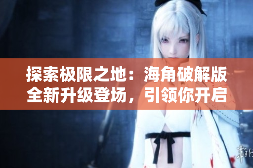 探索極限之地：海角破解版全新升級(jí)登場(chǎng)，引領(lǐng)你開啟壯麗之旅