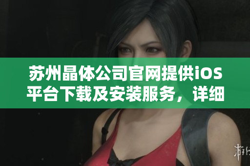 蘇州晶體公司官網(wǎng)提供iOS平臺(tái)下載及安裝服務(wù)，詳細(xì)步驟解釋