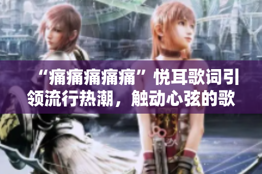 “痛痛痛痛痛”悅耳歌詞引領流行熱潮，觸動心弦的歌詞贏得廣泛喜愛