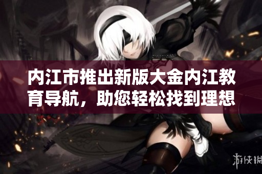內(nèi)江市推出新版大金內(nèi)江教育導(dǎo)航，助您輕松找到理想學(xué)府
