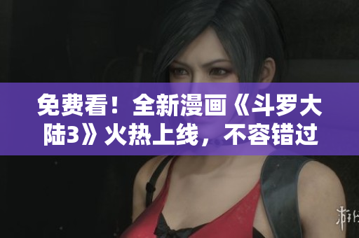 免費看！全新漫畫《斗羅大陸3》火熱上線，不容錯過
