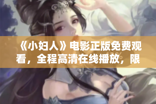 《小婦人》電影正版免費觀看，全程高清在線播放，限時免費享受經(jīng)典家庭情感劇場。