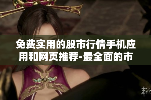 免費實用的股市行情手機(jī)應(yīng)用和網(wǎng)頁推薦-最全面的市場信息和股票數(shù)據(jù)完全免費獲取