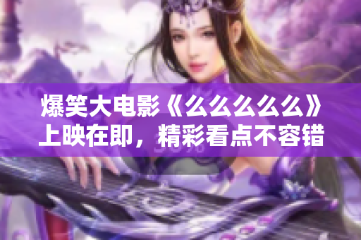爆笑大電影《么么么么么》上映在即，精彩看點不容錯過