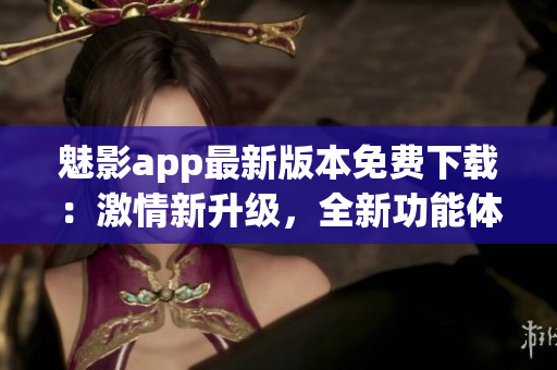 魅影app最新版本免費(fèi)下載：激情新升級(jí)，全新功能體驗(yàn)！
