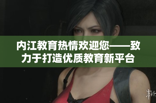 內(nèi)江教育熱情歡迎您——致力于打造優(yōu)質(zhì)教育新平臺