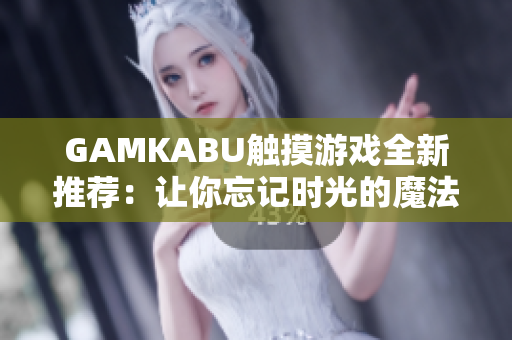 GAMKABU觸摸游戲全新推薦：讓你忘記時(shí)光的魔法世界