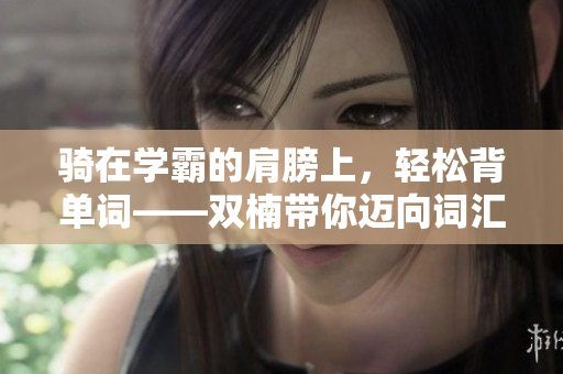 騎在學(xué)霸的肩膀上，輕松背單詞——雙楠帶你邁向詞匯之巔