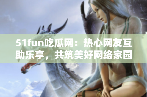 51fun吃瓜網(wǎng)：熱心網(wǎng)友互助樂享，共筑美好網(wǎng)絡(luò)家園