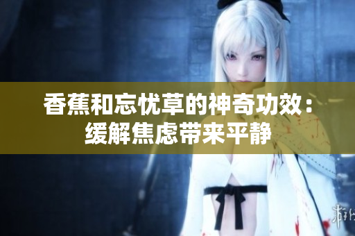 香蕉和忘憂草的神奇功效：緩解焦慮帶來平靜