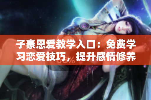 子豪恩愛教學入口：免費學習戀愛技巧，提升感情修養(yǎng)