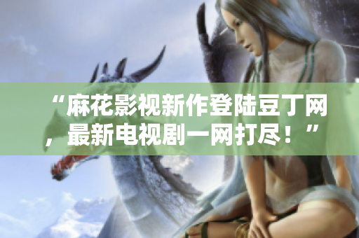 “麻花影視新作登陸豆丁網(wǎng)，最新電視劇一網(wǎng)打盡！”