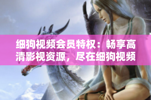 細狗視頻會員特權：暢享高清影視資源，盡在細狗視頻VIP