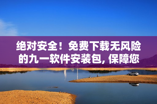 絕對安全！免費下載無風險的九一軟件安裝包, 保障您的設(shè)備安全快速安裝！