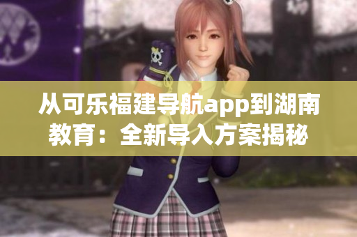 從可樂福建導(dǎo)航app到湖南教育：全新導(dǎo)入方案揭秘