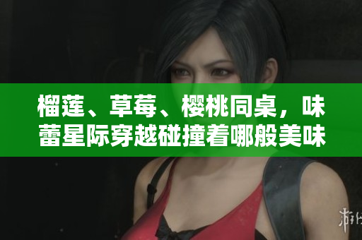 榴蓮、草莓、櫻桃同桌，味蕾星際穿越碰撞著哪般美味？