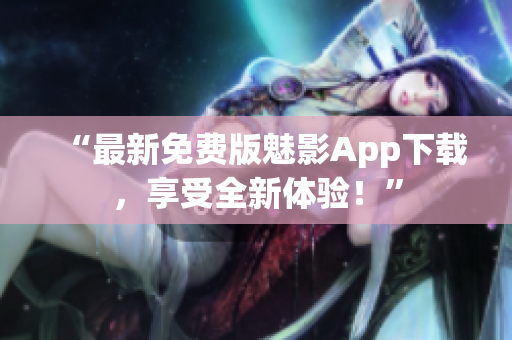 “最新免費(fèi)版魅影App下載，享受全新體驗(yàn)！”