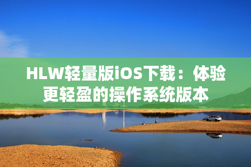 HLW輕量版iOS下載：體驗(yàn)更輕盈的操作系統(tǒng)版本