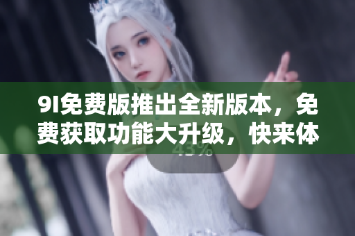 9I免費(fèi)版推出全新版本，免費(fèi)獲取功能大升級(jí)，快來(lái)體驗(yàn)吧