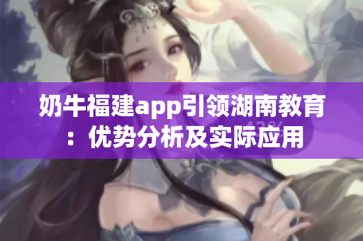 奶牛福建app引領(lǐng)湖南教育：優(yōu)勢分析及實際應(yīng)用