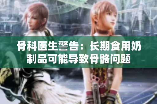 骨科醫(yī)生警告：長期食用奶制品可能導(dǎo)致骨骼問題