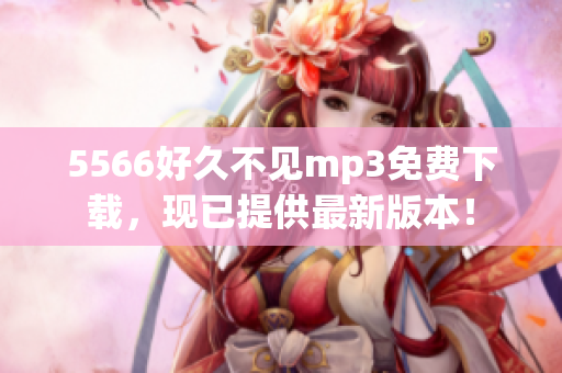 5566好久不見(jiàn)mp3免費(fèi)下載，現(xiàn)已提供最新版本！
