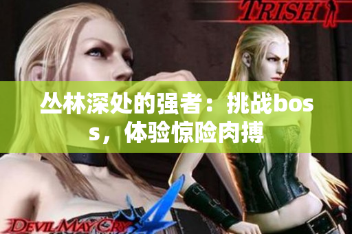 叢林深處的強(qiáng)者：挑戰(zhàn)boss，體驗(yàn)驚險(xiǎn)肉搏