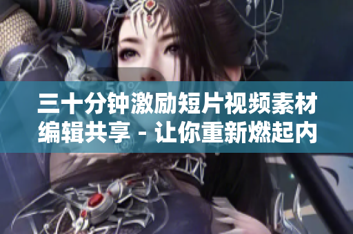 三十分鐘激勵(lì)短片視頻素材編輯共享 - 讓你重新燃起內(nèi)心的激情，挖掘潛能，超越自我