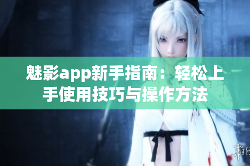 魅影app新手指南：輕松上手使用技巧與操作方法