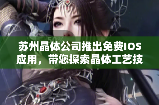 蘇州晶體公司推出免費(fèi)IOS應(yīng)用，帶您探索晶體工藝技術(shù)的魅力
