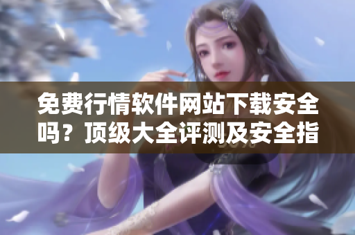 免費行情軟件網(wǎng)站下載安全嗎？頂級大全評測及安全指南