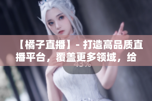 【橘子直播】- 打造高品質(zhì)直播平臺(tái)，覆蓋更多領(lǐng)域，給用戶帶來更多的驚喜和快樂