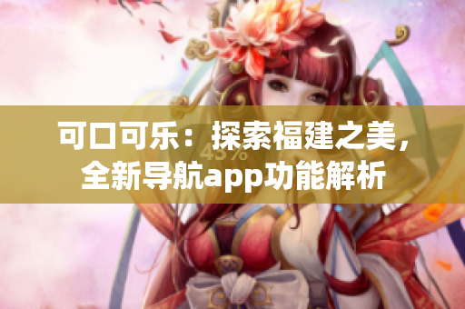可口可樂：探索福建之美，全新導(dǎo)航app功能解析