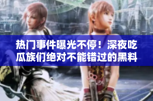 熱門事件曝光不停！深夜吃瓜族們絕對(duì)不能錯(cuò)過的黑料大揭秘